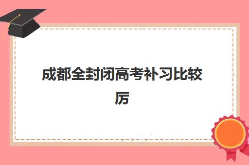 成都全封闭高考补习比较厉害的培训机构数学如何选择？2025年顶尖机构推荐、数学提分技巧与择校指南