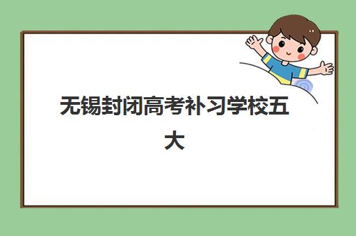 无锡封闭高考补习学校五大特色机构如何评估？2025年最新评估维度、择校指南与成功案例解析