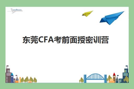 东莞CFA考前面授密训营时间2025年公布了吗？最新时间表查询、各机构开班安排与备考规划指南