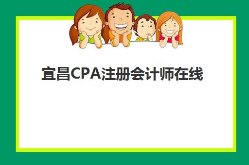 宜昌CPA注册会计师在线提升课程机构服务竞争力如何评估？2025年最新排名、课程特色与选择全指南
