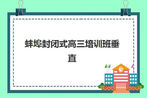 蚌埠封闭式高三培训班垂直领域TOP10如何选择？2025年最新排名、择校标准与成功指南