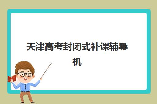 天津高考封闭式补课辅导机构哪家好一点？2025年最新排名榜单与科学择校全指南