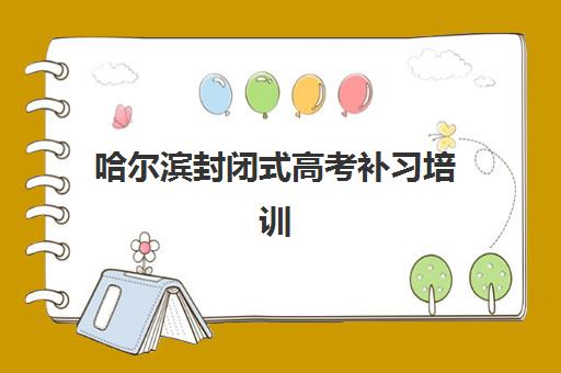 哈尔滨封闭式高考补习培训机构辅导机构排行榜有哪些？2023年最新TOP5权威榜单、择校指南与成功案例解析