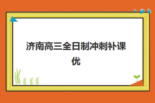 济南高三全日制冲刺补课优质机构TOP5推荐如何选择？2025年最新权威榜单、各机构特色对比与科学择校全攻略