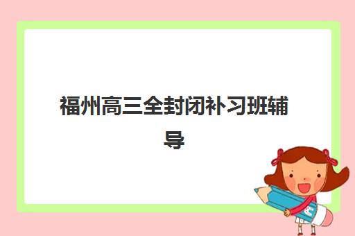 福州高三全封闭补习班辅导班有哪些学校招生？2025年最新权威招生名单、各校特色解析与科学择校全攻略