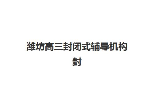 潍坊高三封闭式辅导机构封闭式集训营地址如何查询？2025年最新机构位置、择校指南与交通攻略全解析