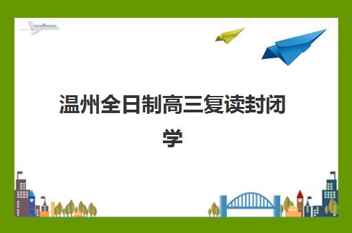 温州全日制高三复读封闭学校有哪些学校？2025年权威Top5榜单、择校指南与成功案例深度解析