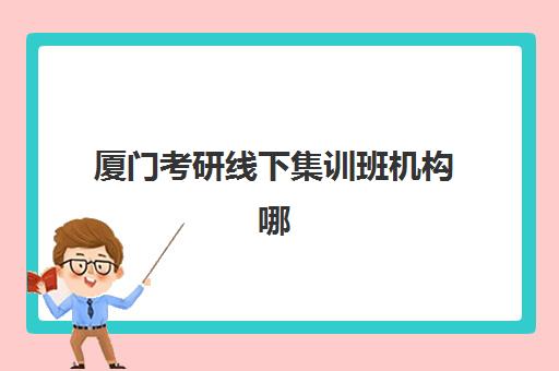 厦门考研线下集训班机构哪个比较好一点？2025年最新权威排名解析、课程特色对比与科学择校全攻略