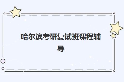 哈尔滨考研复试班课程辅导培训机构有哪些地方？2025年最新十大机构排名、课程特色与选择指南