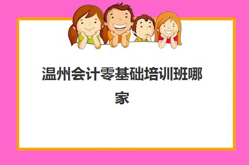 温州会计零基础培训班哪家好？2025年精选机构解析与择校指南