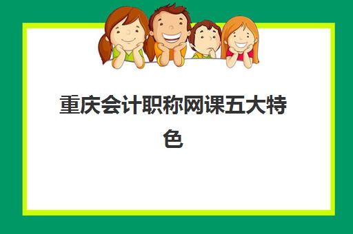 重庆会计职称网课五大特色机构多维评估如何参考？2025年权威评测与选择指南