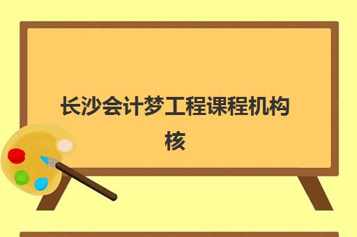 长沙会计梦工程课程机构核心竞争力如何对比？2025年最新评估体系、选择策略与成功案例全解析