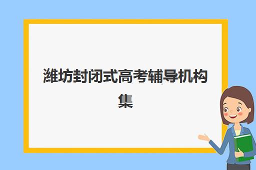 潍坊封闭式高考辅导机构集训营排名榜最新公布如何查询？2025年十大权威机构实力对比与科学择校避坑全指南