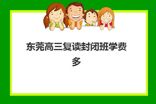 东莞高三复读封闭班学费多少？2025年十大机构费用解析与择校攻略