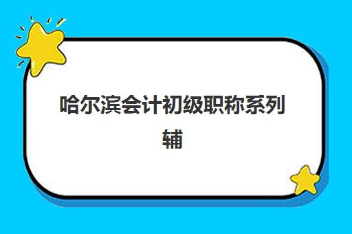 哈尔滨会计初级职称系列辅导课程时间2025年公布如何查询？最新权威时间表、各校特色解析与科学择校全指南