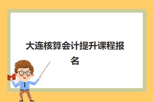 大连核算会计提升课程报名时间？2025年关键节点与择班指南