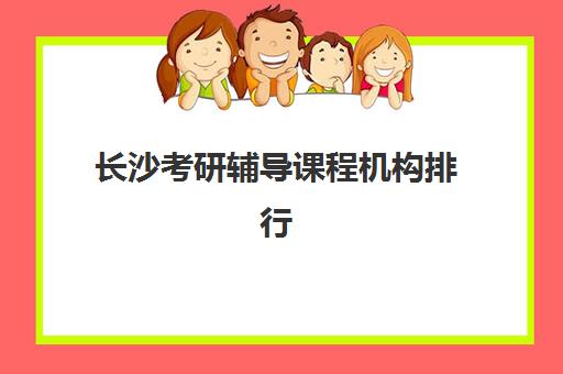 长沙考研辅导课程机构排行榜前十名如何查询更准确？2025年最新权威榜单、择校指南与成功案例全解析