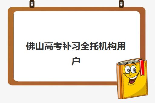 佛山高考补习全托机构用户口碑白皮书如何获取？2025年最新排名解析、择校避坑指南与口碑验证全攻略