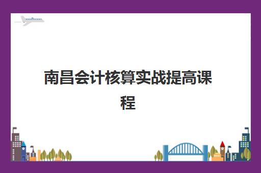 南昌会计核算实战提高课程辅导机构如何选择？2025年最新收费标准与优质机构推荐