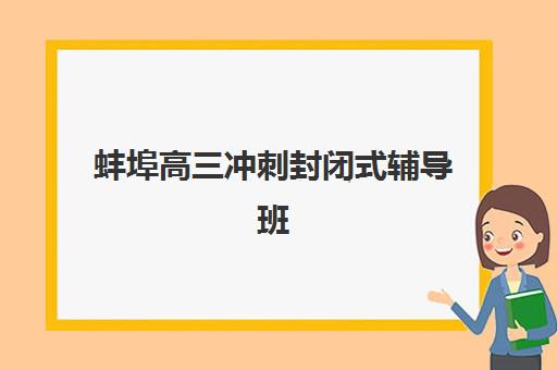 蚌埠高三冲刺封闭式辅导班集训营排名榜单最新：2025年五大机构全托模式对比与择校指南