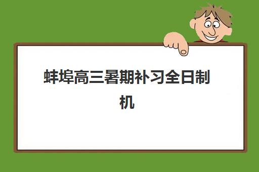 蚌埠高三暑期补习全日制机构辅导班哪个比较好一点？2025年最新排名对比、择校指南与成功经验全解析