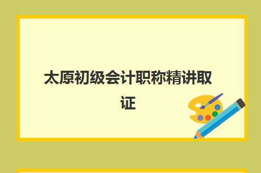 太原初级会计职称精讲取证课程集中训练营有哪些学校？2025年权威机构榜单解析、课程特色与科学择校全指南