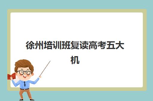 徐州培训班复读高考五大机构服务能力分析，2025年师资、课程与升学率全方位对比指南