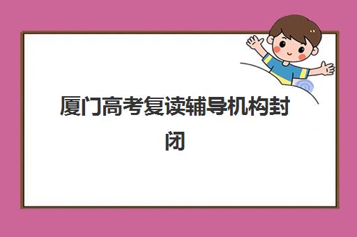 厦门高考复读辅导机构封闭式集训营有哪些机构？2025年最新排名榜单与择校指南全解析