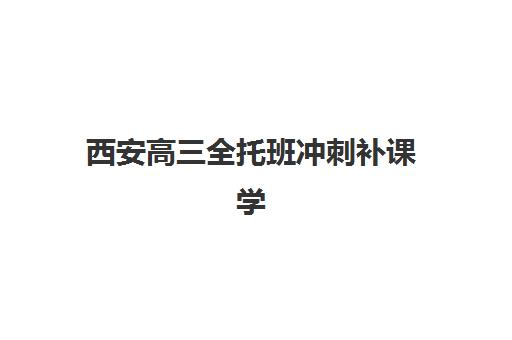 西安高三全托班冲刺补课学校培训基地有哪些学校？2025年最新排名、选择指南与机构对比全解析
