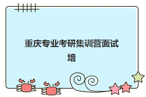 重庆专业考研集训营面试培训机构哪家好？2025年最新权威排名前十、选择标准与成功案例全解析