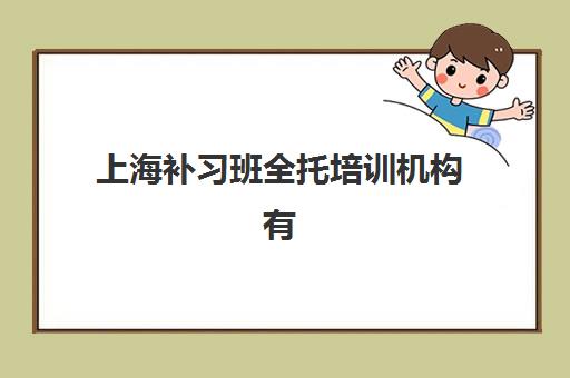 上海补习班全托培训机构有哪些地方好？2025年十大靠谱机构测评与择校指南