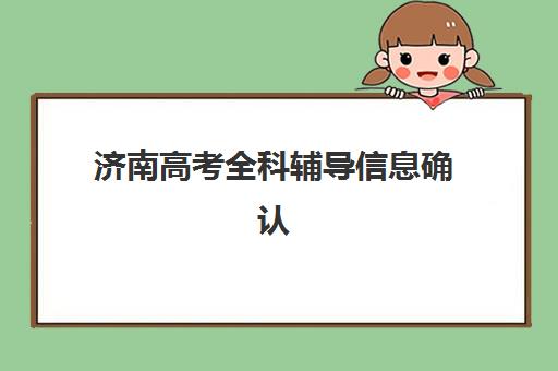 济南高考全科辅导信息确认时间安排如何查询？2025年最新时间表解读、确认流程详解与备考规划全指南
