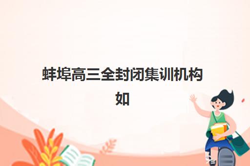 蚌埠高三全封闭集训机构如何选?最新排名与择校指南全解析 蚌埠高三全封闭集训机构如何选?最新排名与择校指南全解析