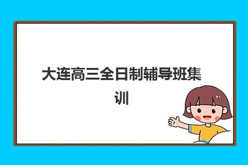 大连高三全日制辅导班集训营排名榜单如何查询？2025年权威排行榜、择校指南与全攻略
