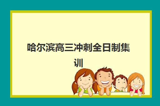 哈尔滨高三冲刺全日制集训班2025培训哪个好？最新十大机构实力排名与科学择校全攻略