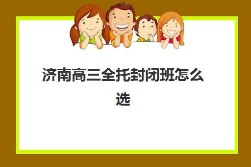 济南高三全托封闭班怎么选？2025年最新权威推荐榜单、各校特色解析与科学择校全指南