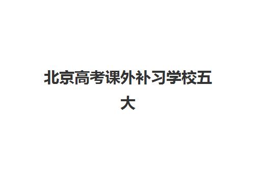 北京高考课外补习学校五大机构服务能力分析如何做？2025年最新权威排名、各校核心优势解析与科学择校全指南