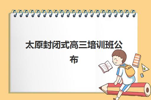 太原封闭式高三培训班公布时间2025年如何查询？最新招生日程、机构对比与择校全指南