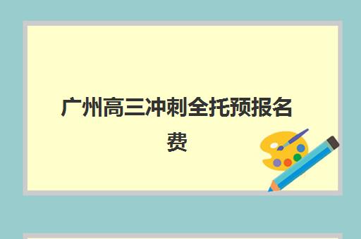 广州高三冲刺全托预报名费用多少钱？2025年收费标准与择校全攻略