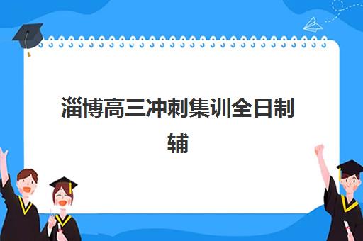 淄博高三冲刺集训全日制辅导班有哪些学校可以报？2025年权威排名榜单、择校指南与成功案例深度解析