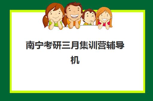 南宁考研三月集训营辅导机构哪家强一点啊？2025年三月集训营实力对比与选择指南