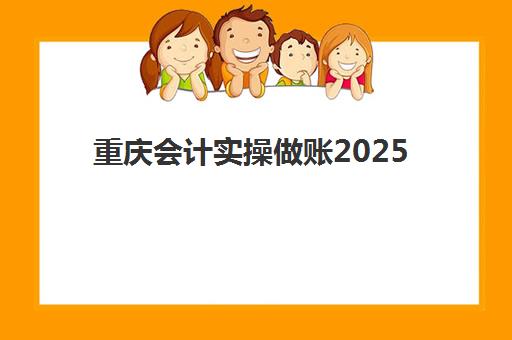 重庆会计实操做账2025报名时间表格如何查询？最新权威时间节点解析、各机构课程对比与一站式报名攻略