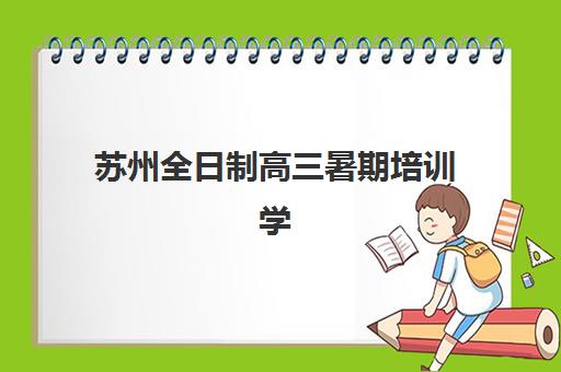 苏州全日制高三暑期培训学校2025年时间具体时间如何查询？最新时间表与高性价比机构选择全指南