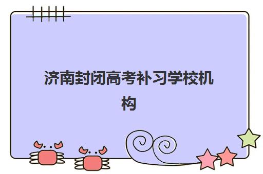 济南封闭高考补习学校机构服务竞争力如何评估？2025年最新前十排名、各校服务特色解析与科学择校全指南
