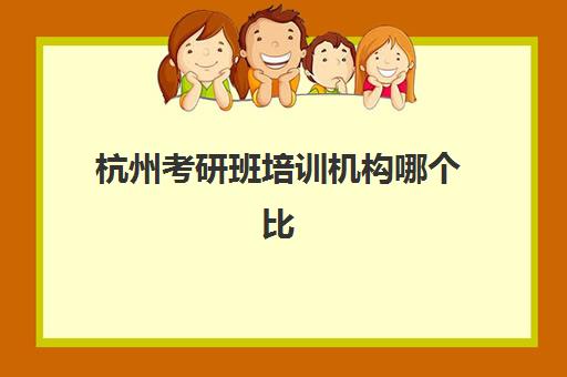 杭州考研班培训机构哪个比较好？2025年最新排名解析、择校攻略与成功案例深度剖析