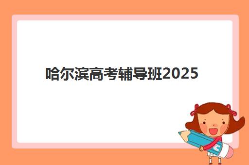 哈尔滨高考辅导班2025年考试时间如何安排？全年备考日历与集训班课程规划全解析