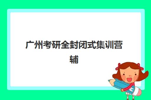 广州考研全封闭式集训营辅导机构排名榜单如何查询？2025年最新十大机构权威评测与择校全指南