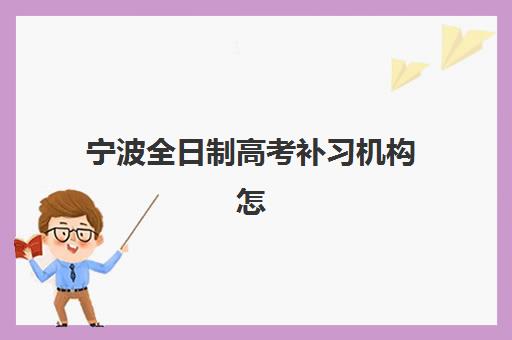 宁波全日制高考补习机构怎么选？2025年最新实力排名与择校指南