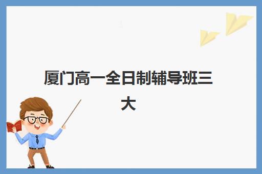 厦门高一全日制辅导班三大机构服务成本公示如何查询？2025年最新费用明细、性价比分析与选择指南