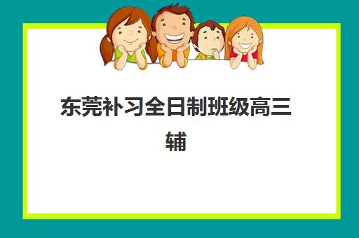 东莞补习全日制班级高三辅导机构哪家好一点？2025年最新排名榜单、各校课程特色与科学择校全指南